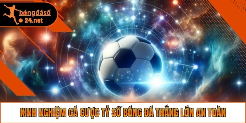 Kinh nghiệm cá cược tỷ số bóng đá thắng lớn an toàn
