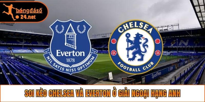 Soi kèo Chelsea và Everton ở giải Ngoại hạng Anh