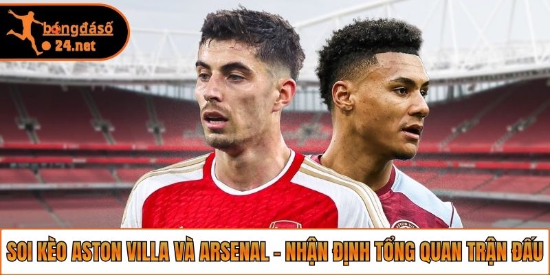 Soi kèo Aston Villa và Arsenal - Nhận định tổng quan trận đấu
