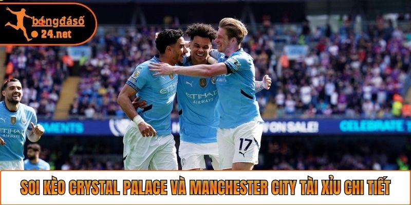 Soi kèo Crystal Palace và Manchester City tài xỉu chi tiết
