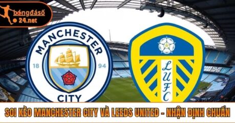 Soi Kèo Manchester City Và Leeds United – Nhận Định Chuẩn