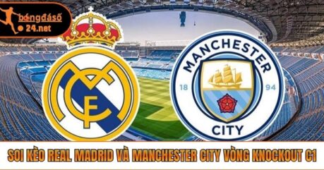 Soi Kèo Real Madrid Và Manchester City Vòng Knockout C1