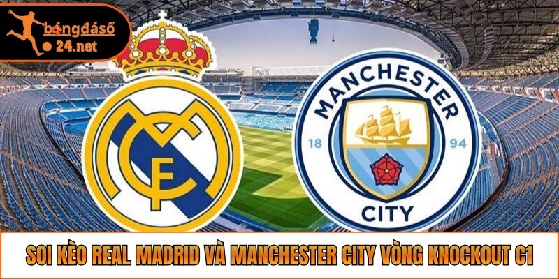Soi Kèo Real Madrid Và Manchester City Vòng Knockout C1